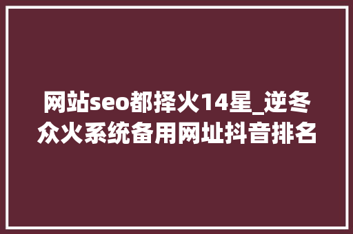网站seo都择火14星_逆冬众火系统备用网址抖音排名功能上线新老用户必看 网站seo都择火14星_逆冬众火系统备用网址抖音排名功能上线新老用户必看 搜狗SEO