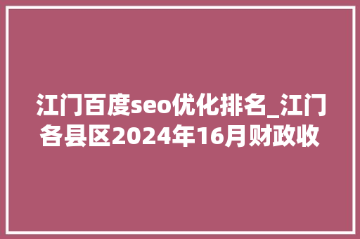 江门百度seo优化排名_江门各县区2024年16月财政收入鹤山反超台山开平市大年夜涨 江门百度seo优化排名_江门各县区2024年16月财政收入鹤山反超台山开平市大年夜涨 SEO关键词