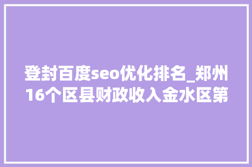 登封百度seo优化排名_郑州16个区县财政收入金水区第2中牟县领先华夏区登封第14 登封百度seo优化排名_郑州16个区县财政收入金水区第2中牟县领先华夏区登封第14 神马SEO