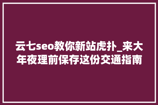云七seo教你新站虎扑_来大年夜理前保存这份交通指南 云七seo教你新站虎扑_来大年夜理前保存这份交通指南 神马SEO