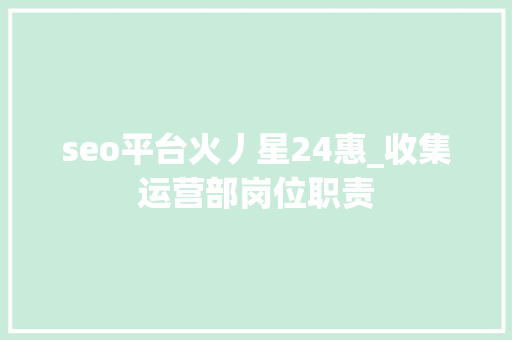 seo平台火丿星24惠_收集运营部岗位职责 seo平台火丿星24惠_收集运营部岗位职责 网站建设公司