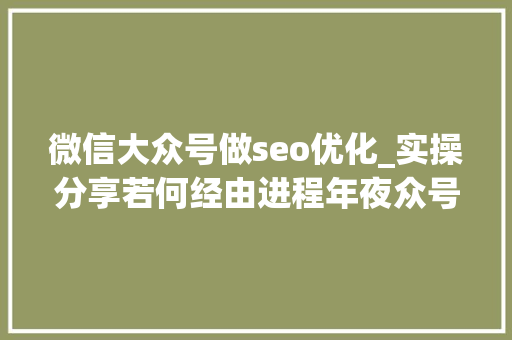 微信大众号做seo优化_实操分享若何经由进程年夜众号SEO排名优化获取精准垂直流量 微信大众号做seo优化_实操分享若何经由进程年夜众号SEO排名优化获取精准垂直流量 百度SEO