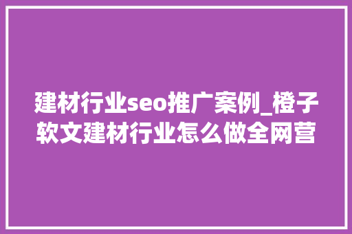 建材行业seo推广案例_橙子软文建材行业怎么做全网营销推广 建材行业seo推广案例_橙子软文建材行业怎么做全网营销推广 必应SEO