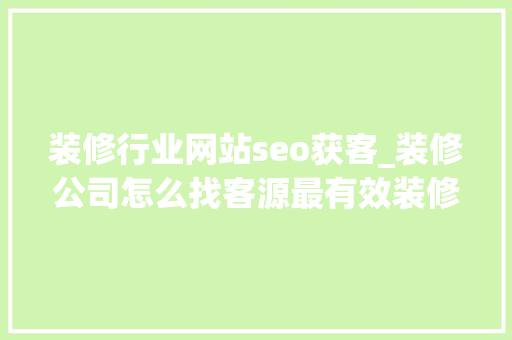 装修行业网站seo获客_装修公司怎么找客源最有效装修公司获客秘籍分享 装修行业网站seo获客_装修公司怎么找客源最有效装修公司获客秘籍分享 网站建设公司