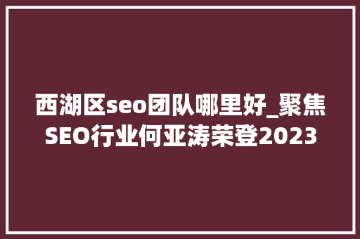 西湖区seo团队哪里好_聚焦SEO行业何亚涛荣登2023中国首席品牌官500强榜单 西湖区seo团队哪里好_聚焦SEO行业何亚涛荣登2023中国首席品牌官500强榜单 SEO关键词