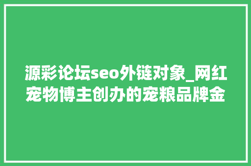 源彩论坛seo外链对象_网红宠物博主创办的宠粮品牌金故翻车了 源彩论坛seo外链对象_网红宠物博主创办的宠粮品牌金故翻车了 百度SEO