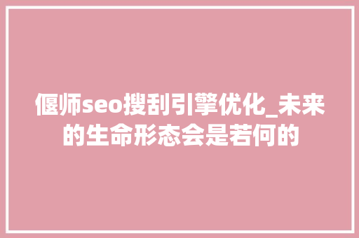 偃师seo搜刮引擎优化_未来的生命形态会是若何的 偃师seo搜刮引擎优化_未来的生命形态会是若何的 神马SEO