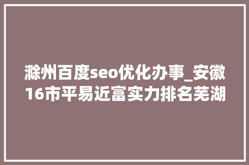 滁州百度seo优化办事_安徽16市平易近富实力排名芜湖第3合肥反超马鞍山滁州不敌黄山 滁州百度seo优化办事_安徽16市平易近富实力排名芜湖第3合肥反超马鞍山滁州不敌黄山 神马SEO