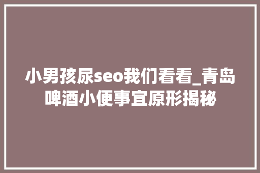 小男孩尿seo我们看看_青岛啤酒小便事宜原形揭秘 小男孩尿seo我们看看_青岛啤酒小便事宜原形揭秘 网站建设公司