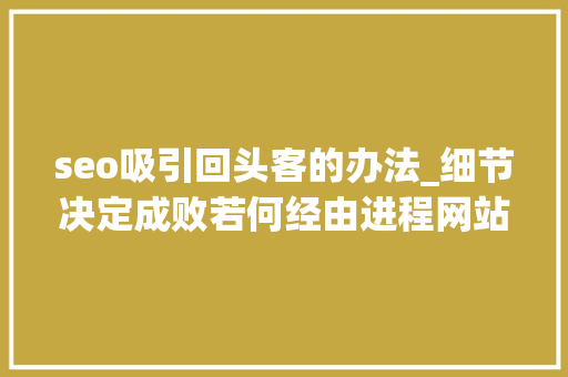 seo吸引回头客的办法_细节决定成败若何经由进程网站SEO优化获取回头客 seo吸引回头客的办法_细节决定成败若何经由进程网站SEO优化获取回头客 搜狗SEO