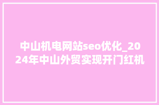 中山机电网站seo优化_2024年中山外贸实现开门红机电出口增长超30 中山机电网站seo优化_2024年中山外贸实现开门红机电出口增长超30 网站建设公司