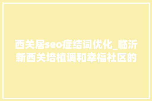 西关居seo症结词优化_临沂新西关培植调和幸福社区的新西关样本 西关居seo症结词优化_临沂新西关培植调和幸福社区的新西关样本 必应SEO
