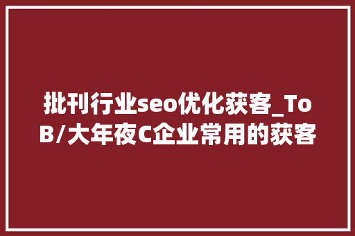 批刊行业seo优化获客_ToB/大年夜C企业常用的获客渠道和获客对象有哪些 批刊行业seo优化获客_ToB/大年夜C企业常用的获客渠道和获客对象有哪些 网站建设公司