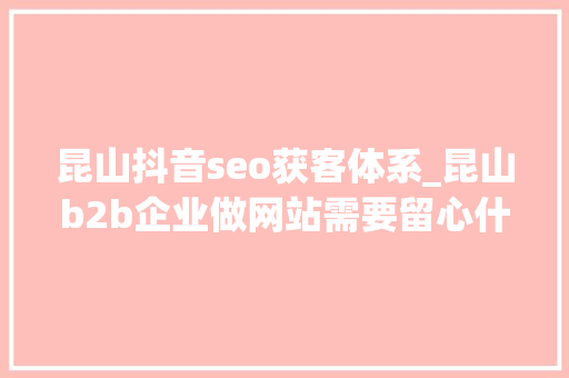 昆山抖音seo获客体系_昆山b2b企业做网站需要留心什么 昆山抖音seo获客体系_昆山b2b企业做网站需要留心什么 网站建设公司