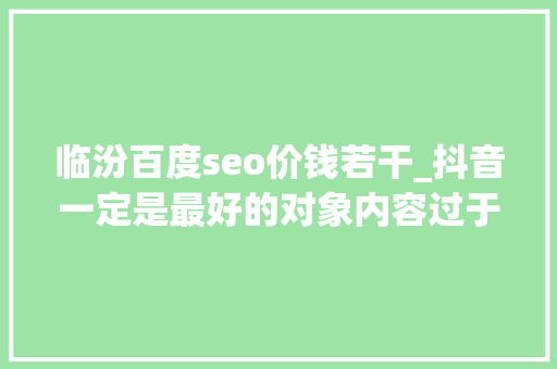 临汾百度seo价钱若干_抖音一定是最好的对象内容过于真实
