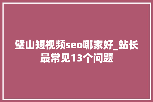 璧山短视频seo哪家好_站长最常见13个问题 璧山短视频seo哪家好_站长最常见13个问题 必应SEO
