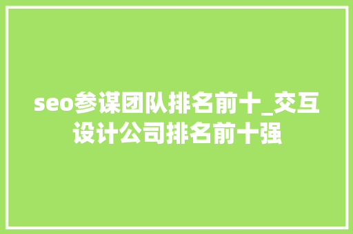seo参谋团队排名前十_交互设计公司排名前十强 seo参谋团队排名前十_交互设计公司排名前十强 网站建设公司