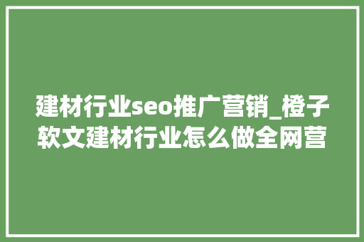 建材行业seo推广营销_橙子软文建材行业怎么做全网营销推广 建材行业seo推广营销_橙子软文建材行业怎么做全网营销推广 必应SEO