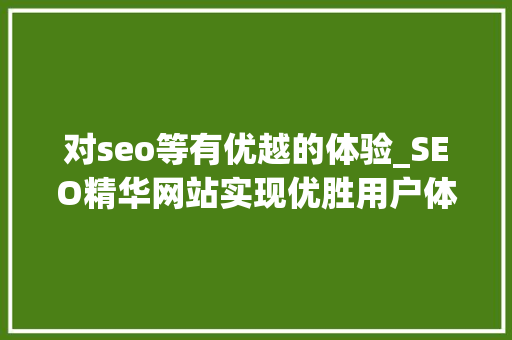 对seo等有优越的体验_SEO精华网站实现优胜用户体验的三个主要方面 对seo等有优越的体验_SEO精华网站实现优胜用户体验的三个主要方面 神马SEO