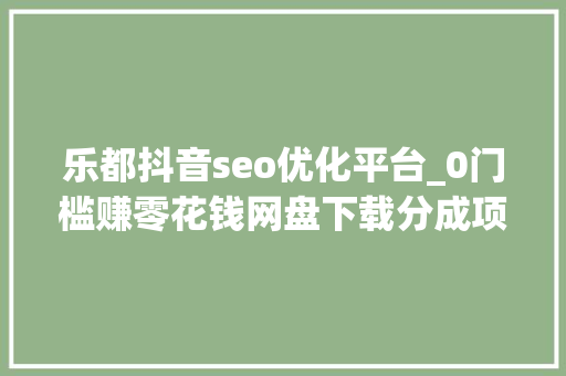 乐都抖音seo优化平台_0门槛赚零花钱网盘下载分成项目 乐都抖音seo优化平台_0门槛赚零花钱网盘下载分成项目 必应SEO