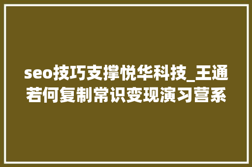 seo技巧支撑悦华科技_王通若何复制常识变现演习营系统赚钱赚本钱 搜狗SEO