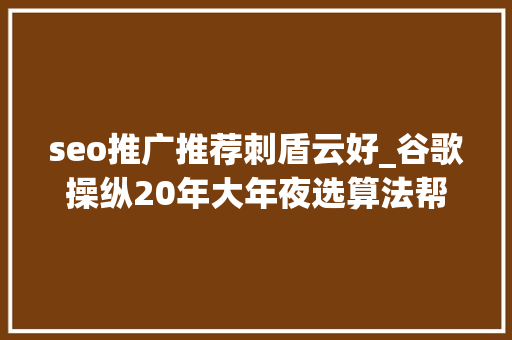 seo推广推荐刺盾云好_谷歌操纵20年大年夜选算法帮拜登击败特朗普950页源文件泄漏 seo推广推荐刺盾云好_谷歌操纵20年大年夜选算法帮拜登击败特朗普950页源文件泄漏 必应SEO