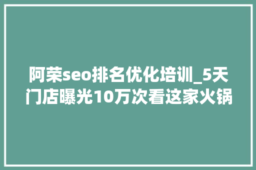 阿荣seo排名优化培训_5天门店曝光10万次看这家火锅店若何逆袭海底捞 阿荣seo排名优化培训_5天门店曝光10万次看这家火锅店若何逆袭海底捞 网站建设公司