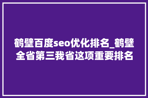 鹤壁百度seo优化排名_鹤壁全省第三我省这项重要排名宣告 鹤壁百度seo优化排名_鹤壁全省第三我省这项重要排名宣告 百度SEO