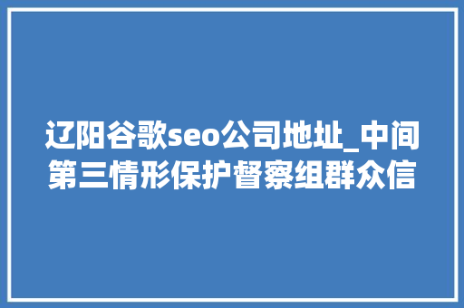 辽阳谷歌seo公司地址_中间第三情形保护督察组群众信访举报转办和边督边改公开情况一览表 辽阳谷歌seo公司地址_中间第三情形保护督察组群众信访举报转办和边督边改公开情况一览表 搜狗SEO