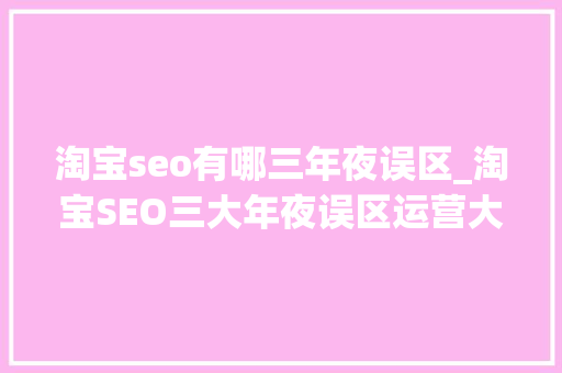 淘宝seo有哪三年夜误区_淘宝SEO三大年夜误区运营大年夜神教你若何避开陷阱 淘宝seo有哪三年夜误区_淘宝SEO三大年夜误区运营大年夜神教你若何避开陷阱 网站建设公司