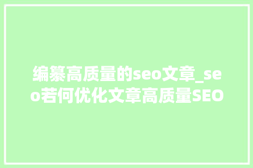 编纂高质量的seo文章_seo若何优化文章高质量SEO文章编辑技巧 编纂高质量的seo文章_seo若何优化文章高质量SEO文章编辑技巧 百度SEO