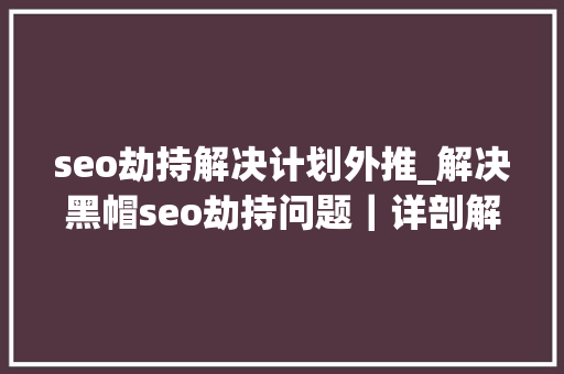 seo劫持解决计划外推_解决黑帽seo劫持问题｜详剖解析菜鸟都看得懂的内容 seo劫持解决计划外推_解决黑帽seo劫持问题｜详剖解析菜鸟都看得懂的内容 SEO关键词