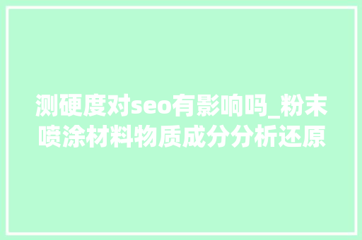 测硬度对seo有影响吗_粉末喷涂材料物质成分分析还原配方含量配比检测化验