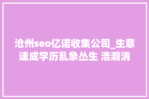 沧州seo亿诺收集公司_生意速成学历乱象丛生 浩瀚消费者纷纷被坑 沧州seo亿诺收集公司_生意速成学历乱象丛生 浩瀚消费者纷纷被坑 百度SEO