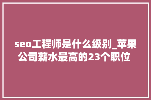 seo工程师是什么级别_苹果公司薪水最高的23个职位 码农吃喷鼻香