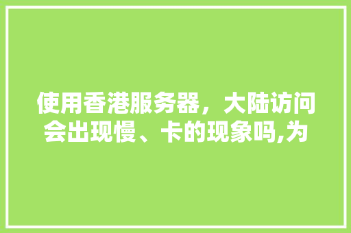 使用香港服务器，大陆访问会出现慢、卡的现象吗,为什么香港服务器那么卡顿。 使用香港服务器，大陆访问会出现慢、卡的现象吗,为什么香港服务器那么卡顿。 网站建设公司