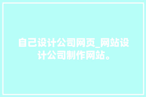 自己设计公司网页_网站设计公司制作网站。 自己设计公司网页_网站设计公司制作网站。 网站建设公司