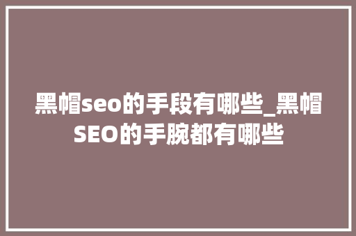黑帽seo的手段有哪些_黑帽SEO的手腕都有哪些 黑帽seo的手段有哪些_黑帽SEO的手腕都有哪些 搜狗SEO