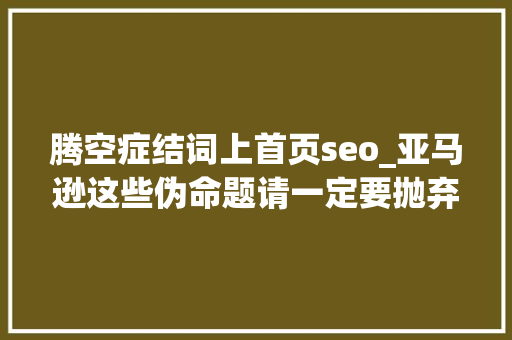 腾空症结词上首页seo_亚马逊这些伪命题请一定要抛弃 腾空症结词上首页seo_亚马逊这些伪命题请一定要抛弃 神马SEO