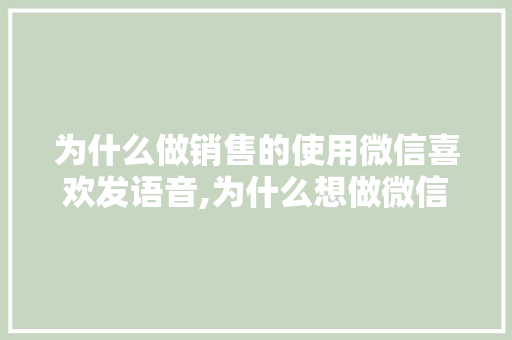 为什么做销售的使用微信喜欢发语音,为什么想做微信销售呢。 为什么做销售的使用微信喜欢发语音,为什么想做微信销售呢。 SEO关键词