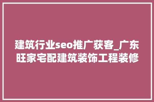 建筑行业seo推广获客_广东旺家宅配建筑装饰工程装修公司若何获客 建筑行业seo推广获客_广东旺家宅配建筑装饰工程装修公司若何获客 必应SEO