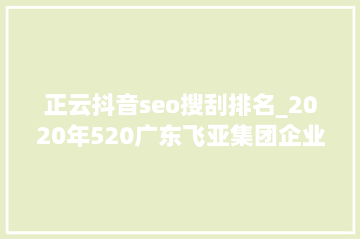 正云抖音seo搜刮排名_2020年520广东飞亚集团企业员工内部活动 正云抖音seo搜刮排名_2020年520广东飞亚集团企业员工内部活动 百度SEO