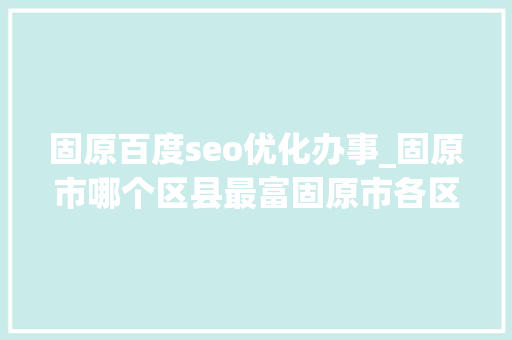 固原百度seo优化办事_固原市哪个区县最富固原市各区县经济实力排名