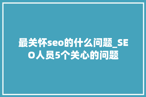 最关怀seo的什么问题_SEO人员5个关心的问题 最关怀seo的什么问题_SEO人员5个关心的问题 神马SEO