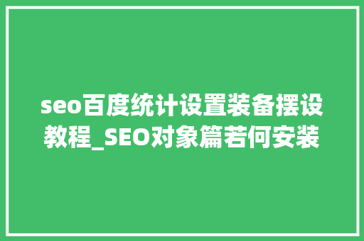 seo百度统计设置装备摆设教程_SEO对象篇若何安装百度统计代码 seo百度统计设置装备摆设教程_SEO对象篇若何安装百度统计代码 神马SEO