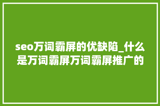 seo万词霸屏的优缺陷_什么是万词霸屏万词霸屏推广的优缺点有哪些 seo万词霸屏的优缺陷_什么是万词霸屏万词霸屏推广的优缺点有哪些 百度SEO