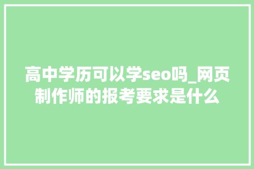 高中学历可以学seo吗_网页制作师的报考要求是什么 高中学历可以学seo吗_网页制作师的报考要求是什么 网站建设公司