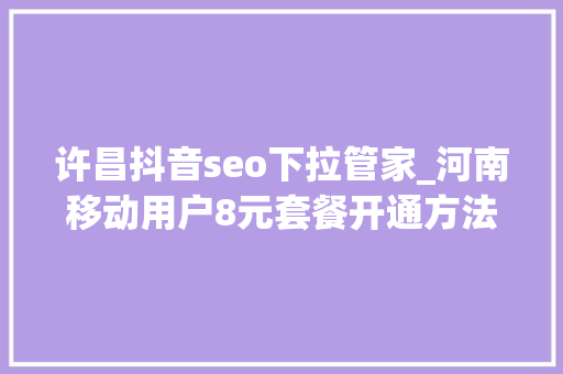 许昌抖音seo下拉管家_河南移动用户8元套餐开通方法不跑营业厅即时生效 许昌抖音seo下拉管家_河南移动用户8元套餐开通方法不跑营业厅即时生效 必应SEO