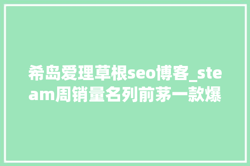希岛爱理草根seo博客_steam周销量名列前茅一款爆射的自力游戏花式虐杀仇敌是亮点 神马SEO