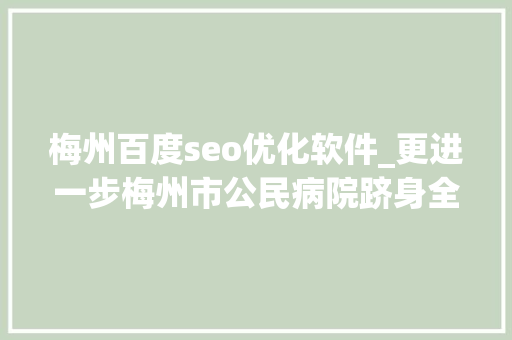 梅州百度seo优化软件_更进一步梅州市公民病院跻身全国地级市病院20强 梅州百度seo优化软件_更进一步梅州市公民病院跻身全国地级市病院20强 网站建设公司